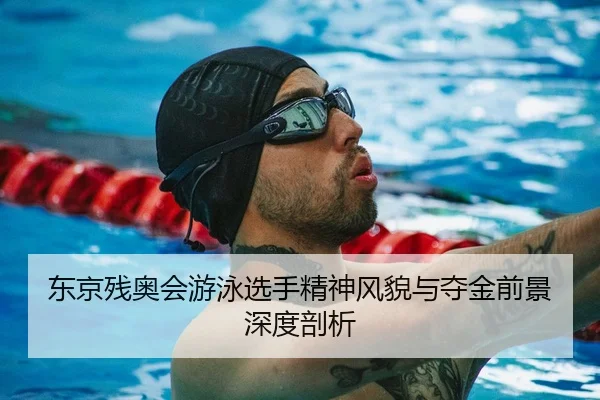 东京残奥会游泳选手精神风貌与夺金前景深度剖析